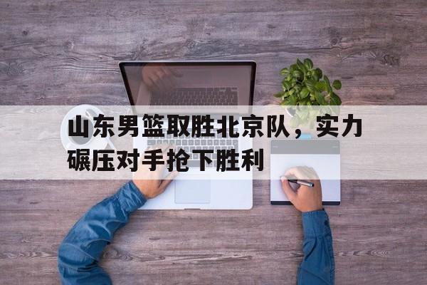 杏彩体育官网-山东男篮取胜北京队，实力碾压对手抢下胜利(碾压对手的霸气口号押韵)
