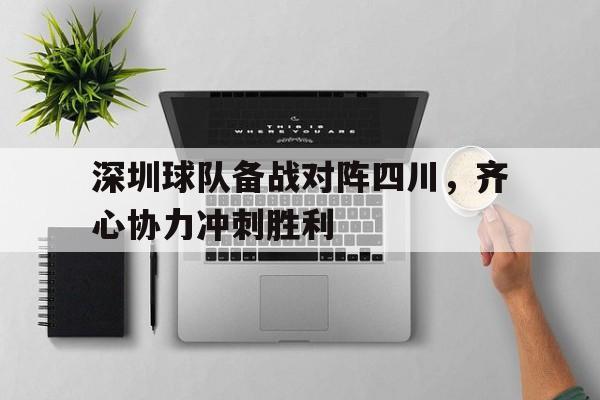 杏彩体育app-关于深圳球队备战对阵四川，齐心协力冲刺胜利的信息