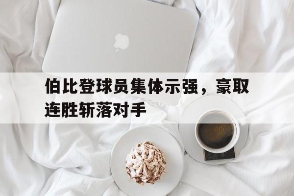 杏彩体育入口-伯比登球员集体示强，豪取连胜斩落对手